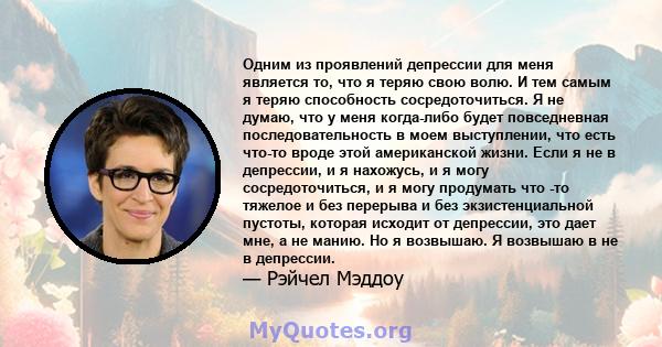 Одним из проявлений депрессии для меня является то, что я теряю свою волю. И тем самым я теряю способность сосредоточиться. Я не думаю, что у меня когда-либо будет повседневная последовательность в моем выступлении, что 