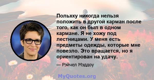 Польхку никогда нельзя положить в другой карман после того, как он был в одном кармане. Я не хожу под лестницами. У меня есть предметы одежды, которые мне повезло. Это вращается, но я ориентирован на удачу.