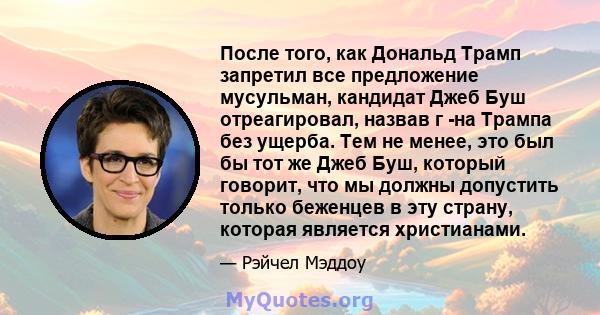 После того, как Дональд Трамп запретил все предложение мусульман, кандидат Джеб Буш отреагировал, назвав г -на Трампа без ущерба. Тем не менее, это был бы тот же Джеб Буш, который говорит, что мы должны допустить только 