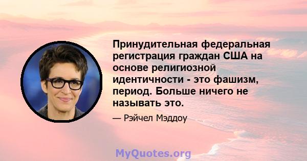 Принудительная федеральная регистрация граждан США на основе религиозной идентичности - это фашизм, период. Больше ничего не называть это.