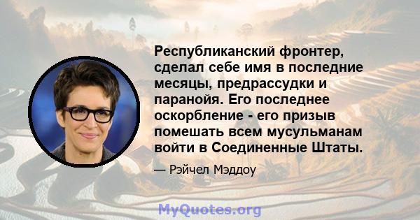 Республиканский фронтер, сделал себе имя в последние месяцы, предрассудки и паранойя. Его последнее оскорбление - его призыв помешать всем мусульманам войти в Соединенные Штаты.