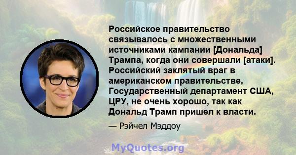 Российское правительство связывалось с множественными источниками кампании [Дональда] Трампа, когда они совершали [атаки]. Российский заклятый враг в американском правительстве, Государственный департамент США, ЦРУ, не