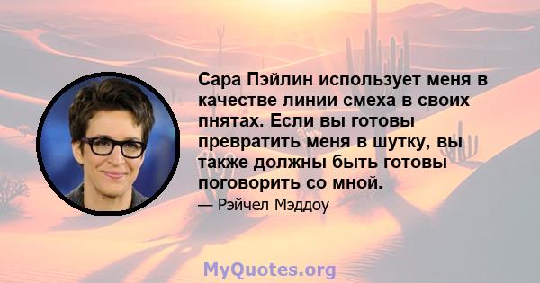 Сара Пэйлин использует меня в качестве линии смеха в своих пнятах. Если вы готовы превратить меня в шутку, вы также должны быть готовы поговорить со мной.