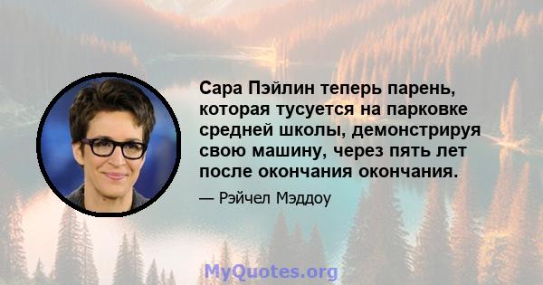 Сара Пэйлин теперь парень, которая тусуется на парковке средней школы, демонстрируя свою машину, через пять лет после окончания окончания.