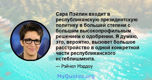 Сара Пэйлин входит в республиканскую президентскую политику в большей степени с большим высокопрофильным решением о одобрении. Я думаю, это, вероятно, вызовет большое расстройство в одной конкретной части