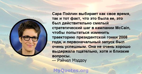 Сара Пэйлин выбирает как свое время, так и тот факт, что это была ее, это был действительно смелый стратегический шаг в кампании McCain, чтобы попытаться изменить траекторию президентской гонки 2008 года, и