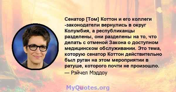 Сенатор [Том] Коттон и его коллеги -законодатели вернулись в округ Колумбия, а республиканцы разделены, они разделены на то, что делать с отменой Закона о доступном медицинском обслуживании. Это тема, которую сенатор