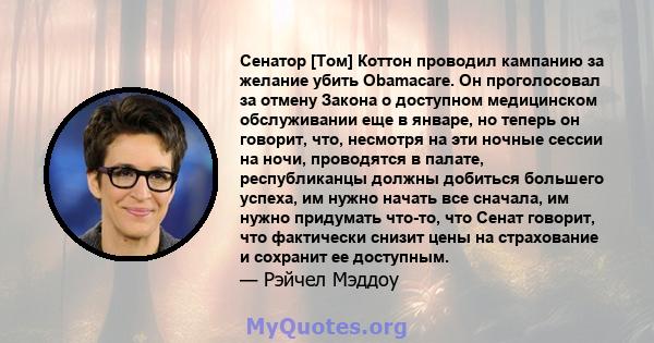 Сенатор [Том] Коттон проводил кампанию за желание убить Obamacare. Он проголосовал за отмену Закона о доступном медицинском обслуживании еще в январе, но теперь он говорит, что, несмотря на эти ночные сессии на ночи,