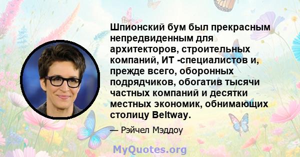 Шпионский бум был прекрасным непредвиденным для архитекторов, строительных компаний, ИТ -специалистов и, прежде всего, оборонных подрядчиков, обогатив тысячи частных компаний и десятки местных экономик, обнимающих