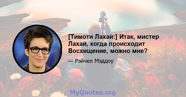 [Тимоти Лахай:] Итак, мистер Лахай, когда происходит Восхищение, можно мне?