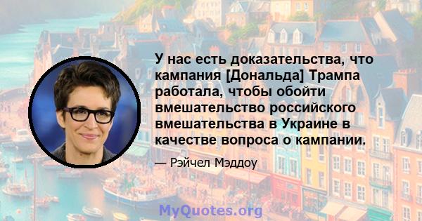 У нас есть доказательства, что кампания [Дональда] Трампа работала, чтобы обойти вмешательство российского вмешательства в Украине в качестве вопроса о кампании.