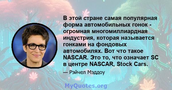 В этой стране самая популярная форма автомобильных гонок - огромная многомиллиардная индустрия, которая называется гонками на фондовых автомобилях. Вот что такое NASCAR. Это то, что означает SC в центре NASCAR, Stock