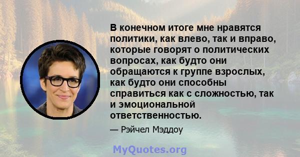 В конечном итоге мне нравятся политики, как влево, так и вправо, которые говорят о политических вопросах, как будто они обращаются к группе взрослых, как будто они способны справиться как с сложностью, так и