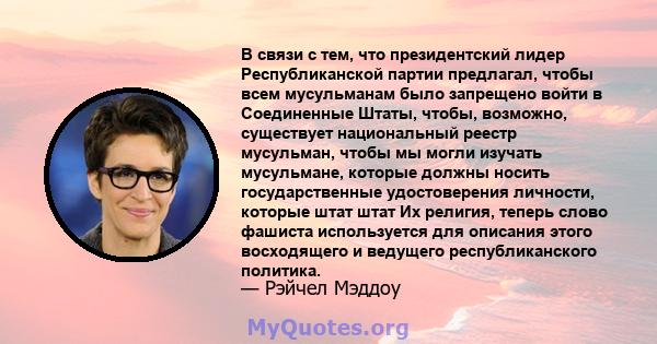 В связи с тем, что президентский лидер Республиканской партии предлагал, чтобы всем мусульманам было запрещено войти в Соединенные Штаты, чтобы, возможно, существует национальный реестр мусульман, чтобы мы могли изучать 