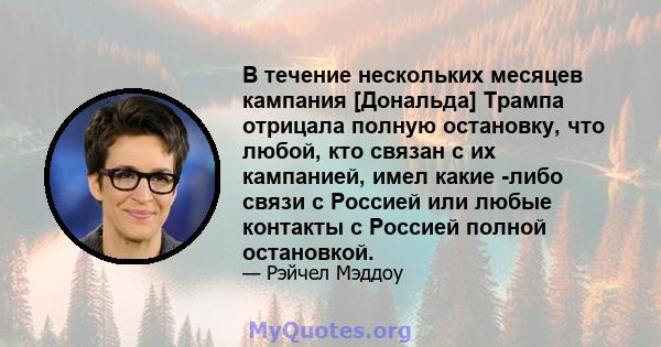 В течение нескольких месяцев кампания [Дональда] Трампа отрицала полную остановку, что любой, кто связан с их кампанией, имел какие -либо связи с Россией или любые контакты с Россией полной остановкой.