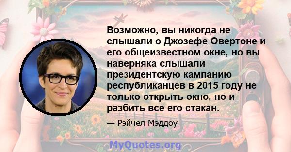 Возможно, вы никогда не слышали о Джозефе Овертоне и его общеизвестном окне, но вы наверняка слышали президентскую кампанию республиканцев в 2015 году не только открыть окно, но и разбить все его стакан.