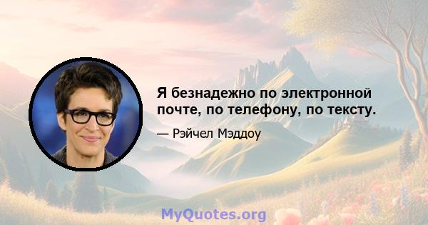 Я безнадежно по электронной почте, по телефону, по тексту.