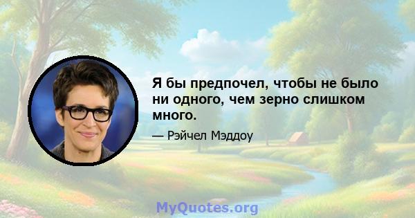 Я бы предпочел, чтобы не было ни одного, чем зерно слишком много.