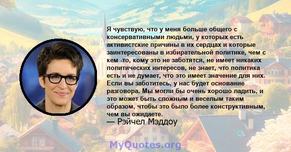 Я чувствую, что у меня больше общего с консервативными людьми, у которых есть активистские причины в их сердцах и которые заинтересованы в избирательной политике, чем с кем -то, кому это не заботятся, не имеет никаких