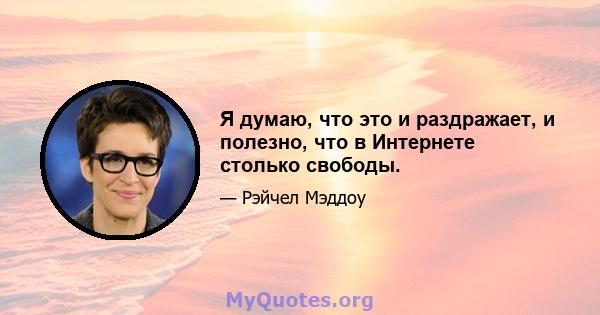 Я думаю, что это и раздражает, и полезно, что в Интернете столько свободы.