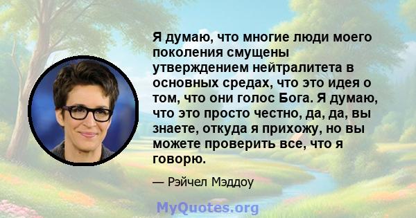 Я думаю, что многие люди моего поколения смущены утверждением нейтралитета в основных средах, что это идея о том, что они голос Бога. Я думаю, что это просто честно, да, да, вы знаете, откуда я прихожу, но вы можете