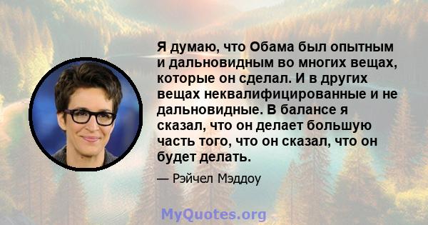 Я думаю, что Обама был опытным и дальновидным во многих вещах, которые он сделал. И в других вещах неквалифицированные и не дальновидные. В балансе я сказал, что он делает большую часть того, что он сказал, что он будет 