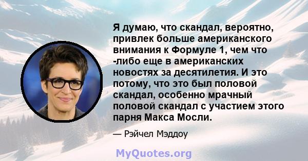 Я думаю, что скандал, вероятно, привлек больше американского внимания к Формуле 1, чем что -либо еще в американских новостях за десятилетия. И это потому, что это был половой скандал, особенно мрачный половой скандал с