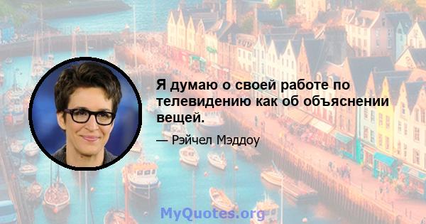 Я думаю о своей работе по телевидению как об объяснении вещей.