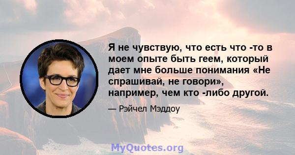 Я не чувствую, что есть что -то в моем опыте быть геем, который дает мне больше понимания «Не спрашивай, не говори», например, чем кто -либо другой.