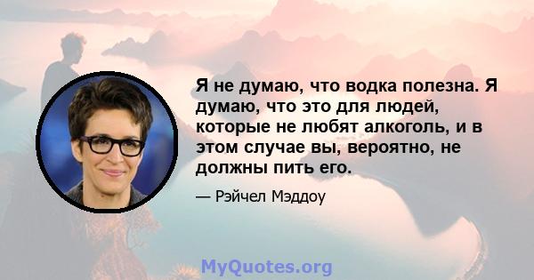 Я не думаю, что водка полезна. Я думаю, что это для людей, которые не любят алкоголь, и в этом случае вы, вероятно, не должны пить его.