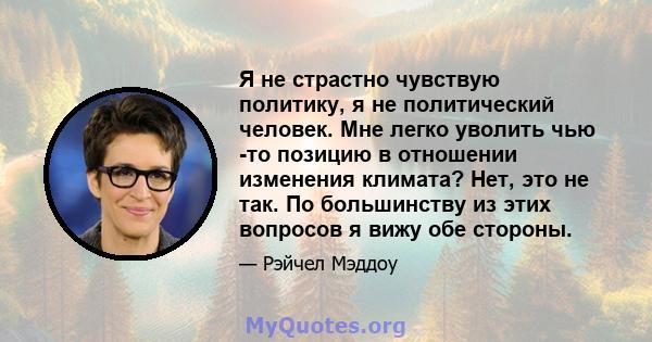 Я не страстно чувствую политику, я не политический человек. Мне легко уволить чью -то позицию в отношении изменения климата? Нет, это не так. По большинству из этих вопросов я вижу обе стороны.