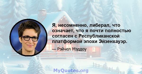 Я, несомненно, либерал, что означает, что я почти полностью согласен с Республиканской платформой эпохи Эйзенхауэр.