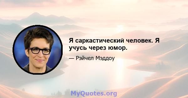 Я саркастический человек. Я учусь через юмор.