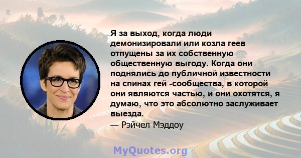 Я за выход, когда люди демонизировали или козла геев отпущены за их собственную общественную выгоду. Когда они поднялись до публичной известности на спинах гей -сообщества, в которой они являются частью, и они охотятся, 