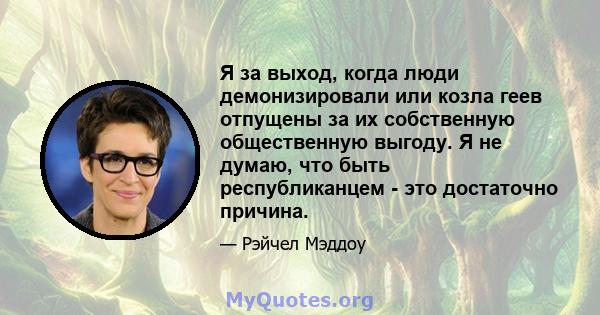 Я за выход, когда люди демонизировали или козла геев отпущены за их собственную общественную выгоду. Я не думаю, что быть республиканцем - это достаточно причина.