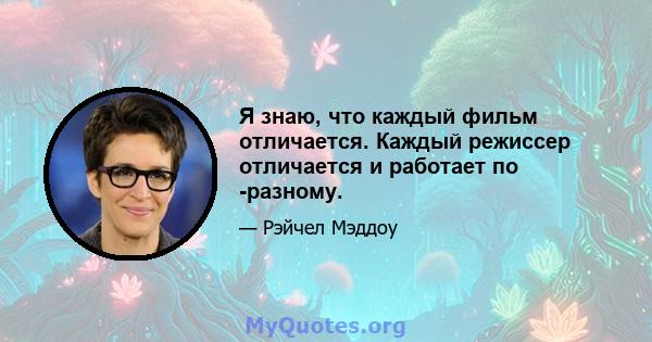 Я знаю, что каждый фильм отличается. Каждый режиссер отличается и работает по -разному.