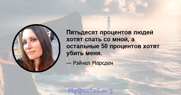 Пятьдесят процентов людей хотят спать со мной, а остальные 50 процентов хотят убить меня.