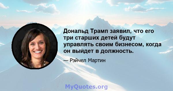 Дональд Трамп заявил, что его три старших детей будут управлять своим бизнесом, когда он выйдет в должность.