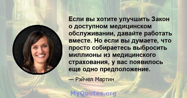 Если вы хотите улучшить Закон о доступном медицинском обслуживании, давайте работать вместе. Но если вы думаете, что просто собираетесь выбросить миллионы из медицинского страхования, у вас появилось еще одно