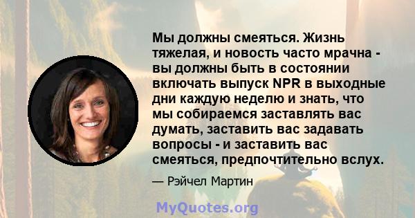 Мы должны смеяться. Жизнь тяжелая, и новость часто мрачна - вы должны быть в состоянии включать выпуск NPR в выходные дни каждую неделю и знать, что мы собираемся заставлять вас думать, заставить вас задавать вопросы -