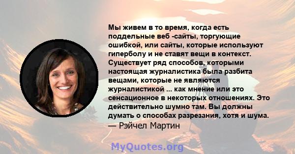 Мы живем в то время, когда есть поддельные веб -сайты, торгующие ошибкой, или сайты, которые используют гиперболу и не ставят вещи в контекст. Существует ряд способов, которыми настоящая журналистика была разбита