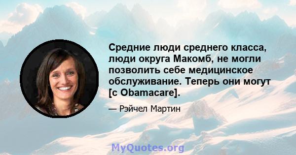 Средние люди среднего класса, люди округа Макомб, не могли позволить себе медицинское обслуживание. Теперь они могут [с Obamacare].