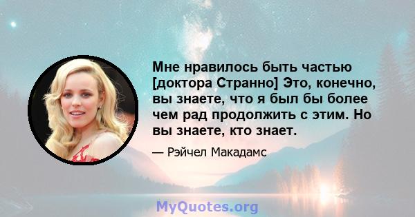 Мне нравилось быть частью [доктора Странно] Это, конечно, вы знаете, что я был бы более чем рад продолжить с этим. Но вы знаете, кто знает.