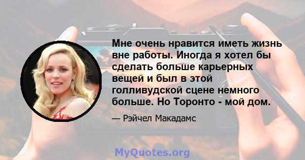 Мне очень нравится иметь жизнь вне работы. Иногда я хотел бы сделать больше карьерных вещей и был в этой голливудской сцене немного больше. Но Торонто - мой дом.