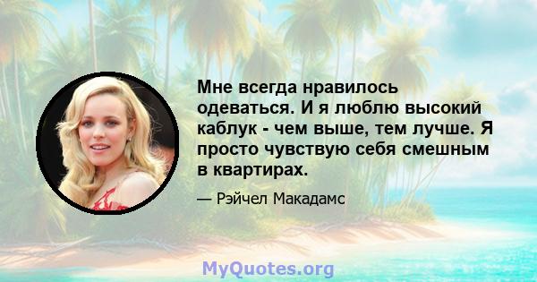 Мне всегда нравилось одеваться. И я люблю высокий каблук - чем выше, тем лучше. Я просто чувствую себя смешным в квартирах.