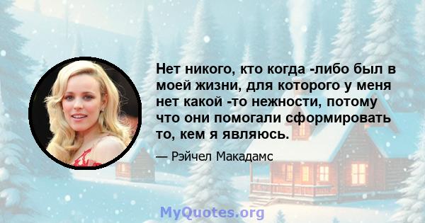 Нет никого, кто когда -либо был в моей жизни, для которого у меня нет какой -то нежности, потому что они помогали сформировать то, кем я являюсь.