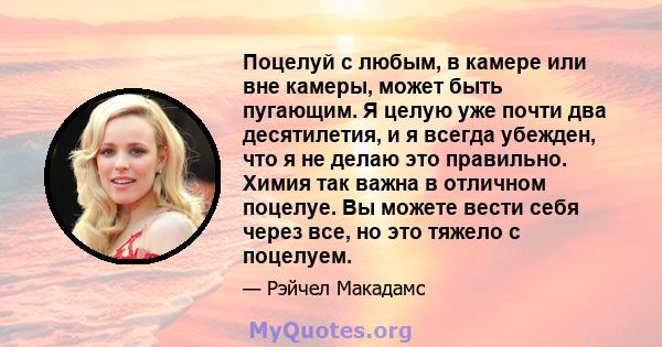 Поцелуй с любым, в камере или вне камеры, может быть пугающим. Я целую уже почти два десятилетия, и я всегда убежден, что я не делаю это правильно. Химия так важна в отличном поцелуе. Вы можете вести себя через все, но