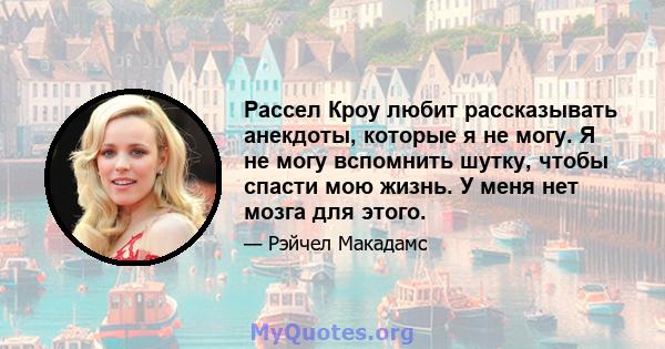 Рассел Кроу любит рассказывать анекдоты, которые я не могу. Я не могу вспомнить шутку, чтобы спасти мою жизнь. У меня нет мозга для этого.