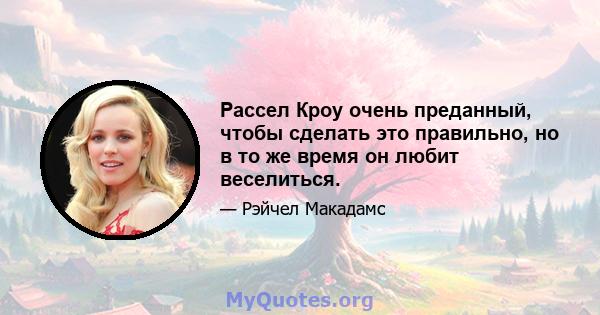 Рассел Кроу очень преданный, чтобы сделать это правильно, но в то же время он любит веселиться.