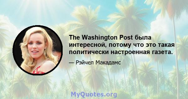 The Washington Post была интересной, потому что это такая политически настроенная газета.